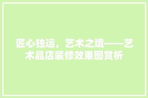 匠心独运，艺术之境——艺术品店装修效果图赏析