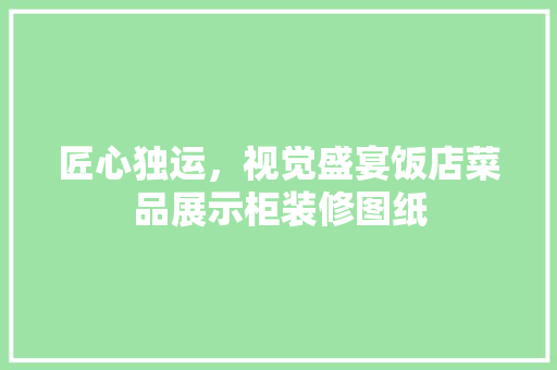 匠心独运，视觉盛宴饭店菜品展示柜装修图纸