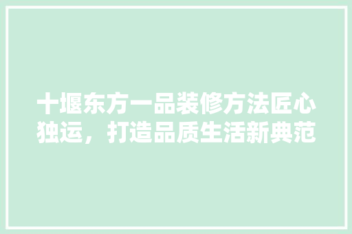 十堰东方一品装修方法匠心独运，打造品质生活新典范