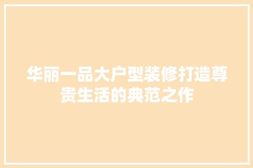 华丽一品大户型装修打造尊贵生活的典范之作