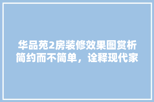 华品苑2房装修效果图赏析简约而不简单，诠释现代家居美学