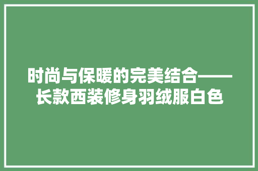 时尚与保暖的完美结合——长款西装修身羽绒服白色