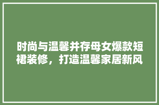 时尚与温馨并存母女爆款短裙装修，打造温馨家居新风尚