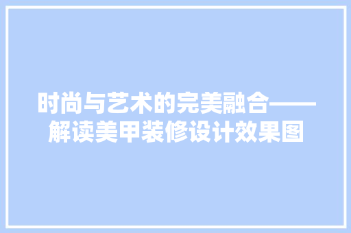 时尚与艺术的完美融合——解读美甲装修设计效果图