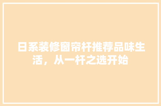 日系装修窗帘杆推荐品味生活，从一杆之选开始