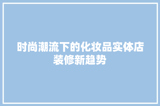 时尚潮流下的化妆品实体店装修新趋势
