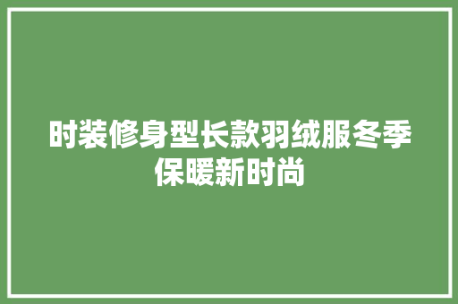 时装修身型长款羽绒服冬季保暖新时尚