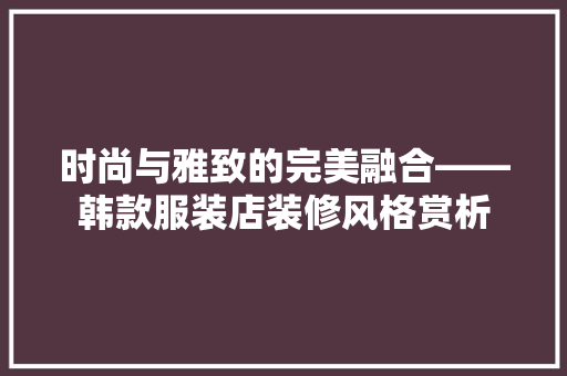 时尚与雅致的完美融合——韩款服装店装修风格赏析