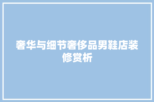 奢华与细节奢侈品男鞋店装修赏析