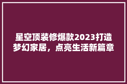 星空顶装修爆款2023打造梦幻家居，点亮生活新篇章