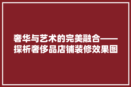 奢华与艺术的完美融合——探析奢侈品店铺装修效果图