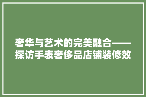 奢华与艺术的完美融合——探访手表奢侈品店铺装修效果图