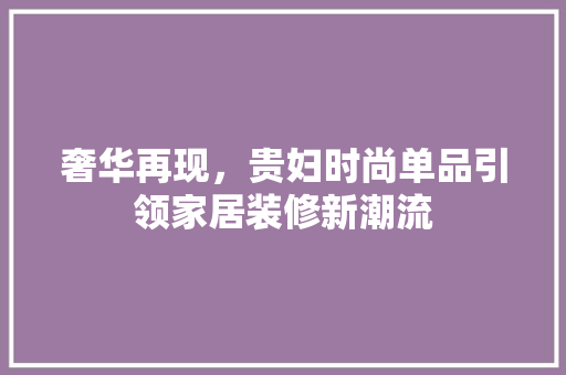 奢华再现，贵妇时尚单品引领家居装修新潮流
