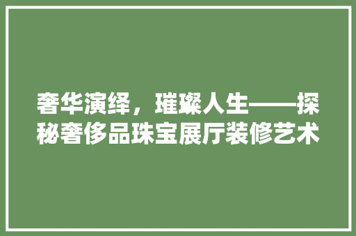 奢华演绎，璀璨人生——探秘奢侈品珠宝展厅装修艺术