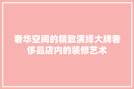 奢华空间的精致演绎大牌奢侈品店内的装修艺术