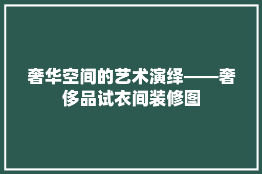 奢华空间的艺术演绎——奢侈品试衣间装修图