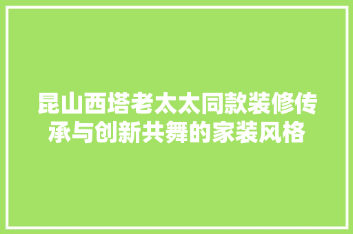 昆山西塔老太太同款装修传承与创新共舞的家装风格