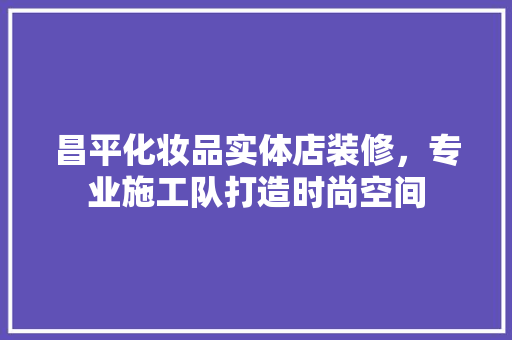 昌平化妆品实体店装修，专业施工队打造时尚空间