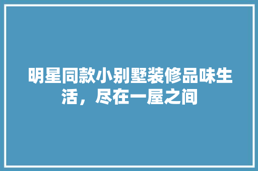 明星同款小别墅装修品味生活，尽在一屋之间