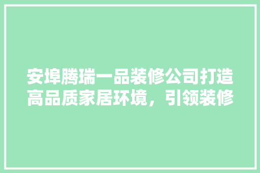 安埠腾瑞一品装修公司打造高品质家居环境，引领装修新风尚