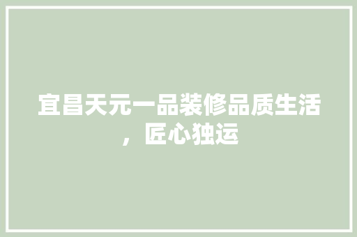 宜昌天元一品装修品质生活，匠心独运