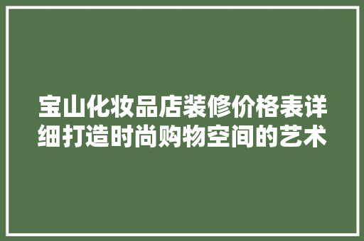 宝山化妆品店装修价格表详细打造时尚购物空间的艺术与价值