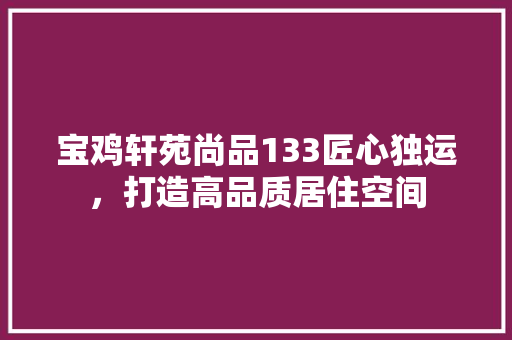 宝鸡轩苑尚品133匠心独运，打造高品质居住空间