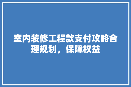 室内装修工程款支付攻略合理规划，保障权益