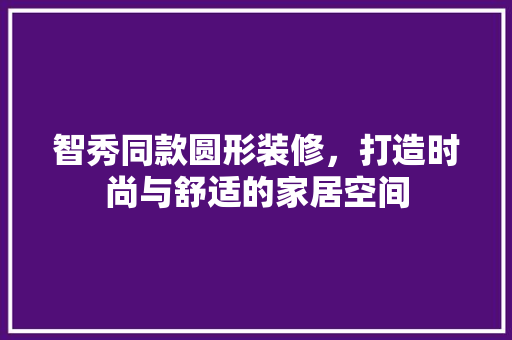 智秀同款圆形装修，打造时尚与舒适的家居空间