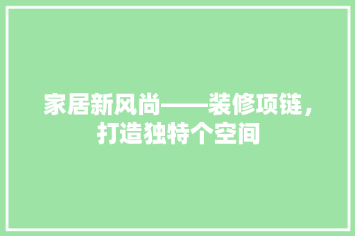 家居新风尚——装修项链，打造独特个空间