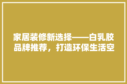 家居装修新选择——白乳胶品牌推荐，打造环保生活空间