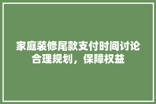 家庭装修尾款支付时间讨论合理规划，保障权益