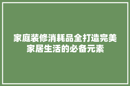 家庭装修消耗品全打造完美家居生活的必备元素