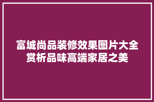 富城尚品装修效果图片大全赏析品味高端家居之美