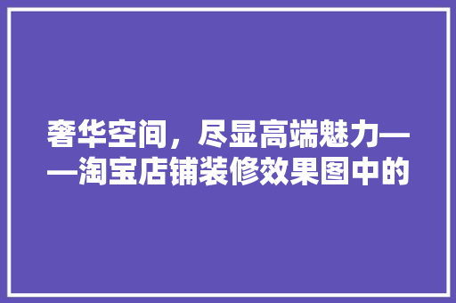 奢华空间，尽显高端魅力——淘宝店铺装修效果图中的奢侈品元素