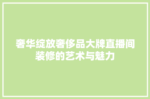 奢华绽放奢侈品大牌直播间装修的艺术与魅力