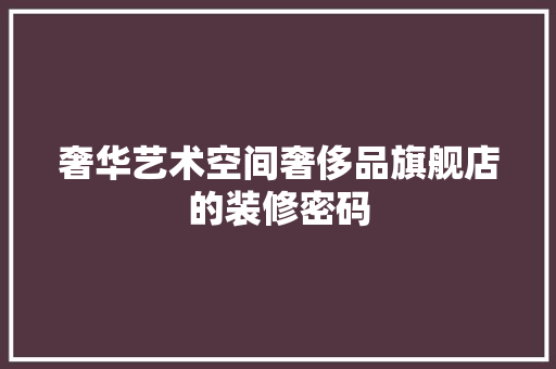 奢华艺术空间奢侈品旗舰店的装修密码