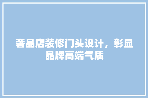 奢品店装修门头设计，彰显品牌高端气质