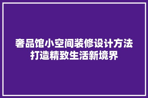 奢品馆小空间装修设计方法打造精致生活新境界