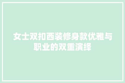 女士双扣西装修身款优雅与职业的双重演绎