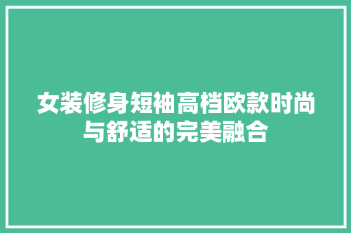 女装修身短袖高档欧款时尚与舒适的完美融合
