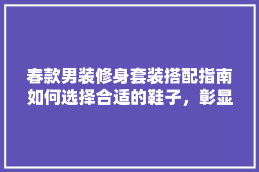 春款男装修身套装搭配指南如何选择合适的鞋子，彰显个与品味
