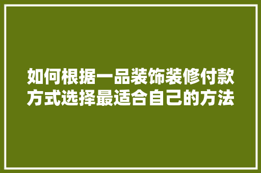 如何根据一品装饰装修付款方式选择最适合自己的方法