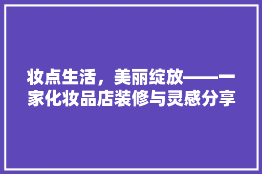 妆点生活，美丽绽放——一家化妆品店装修与灵感分享