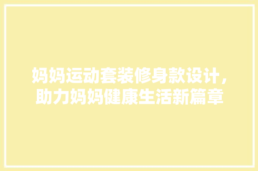 妈妈运动套装修身款设计，助力妈妈健康生活新篇章