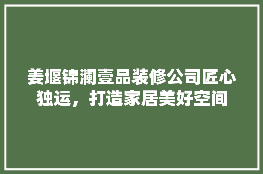 姜堰锦澜壹品装修公司匠心独运，打造家居美好空间
