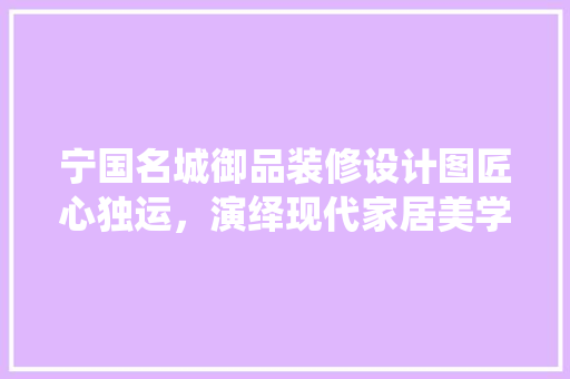 宁国名城御品装修设计图匠心独运，演绎现代家居美学