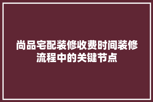 尚品宅配装修收费时间装修流程中的关键节点