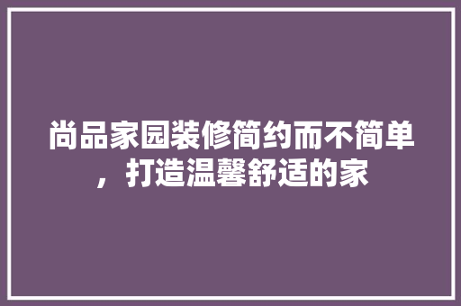 尚品家园装修简约而不简单，打造温馨舒适的家