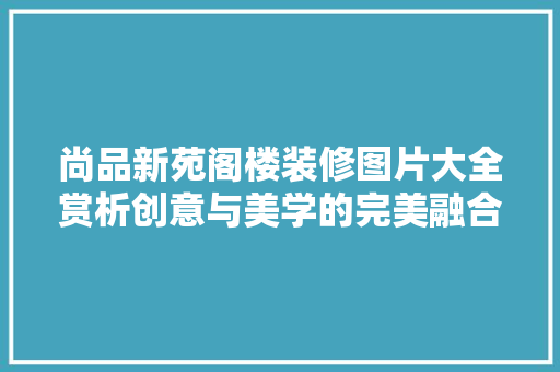 尚品新苑阁楼装修图片大全赏析创意与美学的完美融合